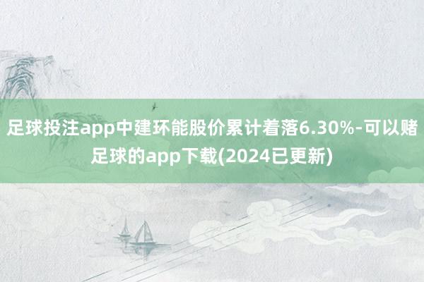 足球投注app中建环能股价累计着落6.30%-可以赌足球的app下载(2024已更新)