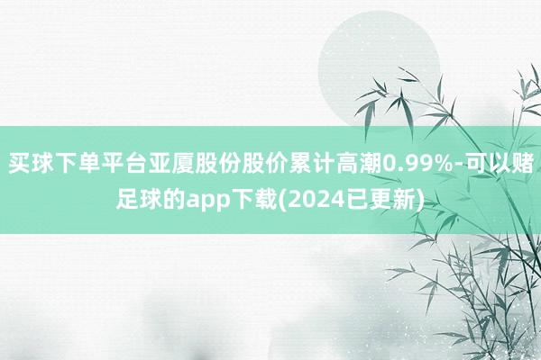 买球下单平台亚厦股份股价累计高潮0.99%-可以赌足球的app下载(2024已更新)