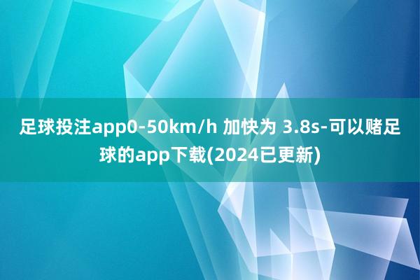 足球投注app0-50km/h 加快为 3.8s-可以赌足球的app下载(2024已更新)