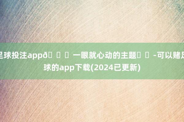 足球投注app💗一眼就心动的主题❗❗-可以赌足球的app下载(2024已更新)