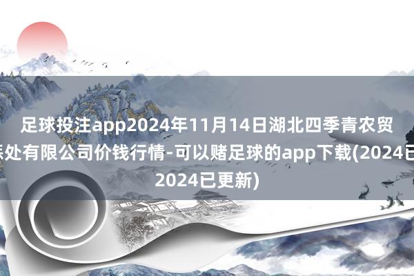 足球投注app2024年11月14日湖北四季青农贸市集惩处有限公司价钱行情-可以赌足球的app下载(2024已更新)