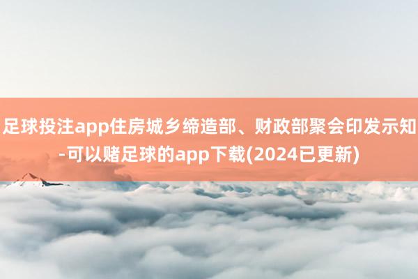 足球投注app住房城乡缔造部、财政部聚会印发示知-可以赌足球的app下载(2024已更新)