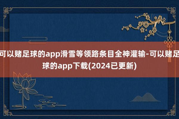 可以赌足球的app滑雪等领路条目全神灌输-可以赌足球的app下载(2024已更新)