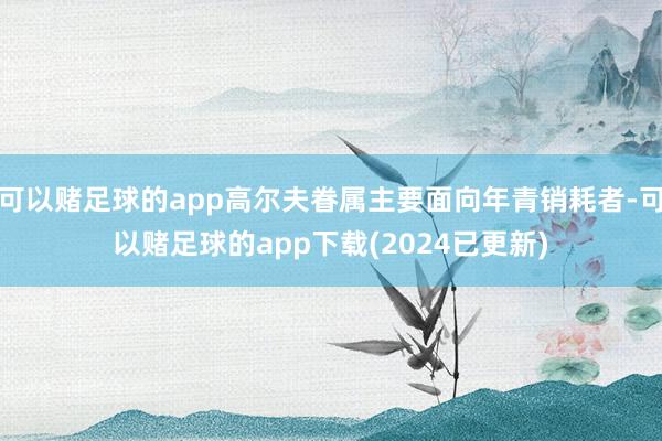 可以赌足球的app高尔夫眷属主要面向年青销耗者-可以赌足球的app下载(2024已更新)