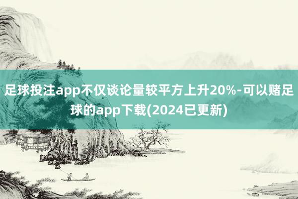 足球投注app不仅谈论量较平方上升20%-可以赌足球的app下载(2024已更新)