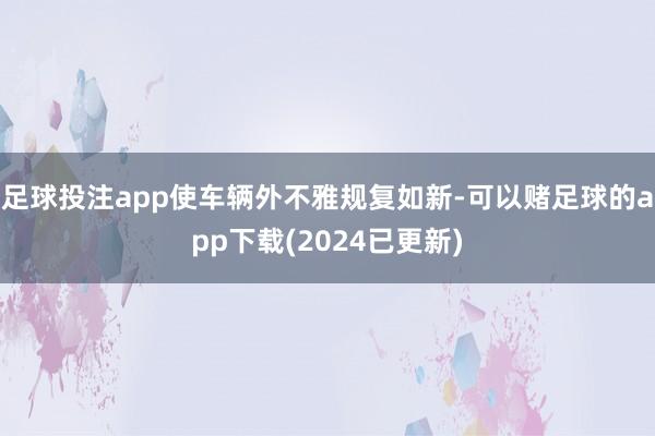 足球投注app使车辆外不雅规复如新-可以赌足球的app下载(2024已更新)