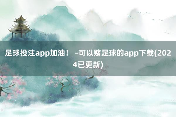 足球投注app加油！ -可以赌足球的app下载(2024已更新)