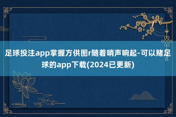 足球投注app　掌握方供图r　　随着哨声响起-可以赌足球的app下载(2024已更新)