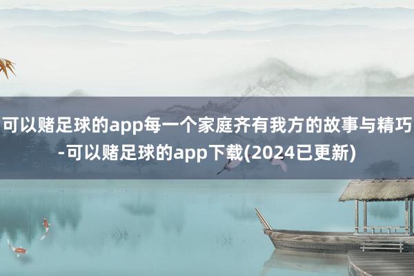 可以赌足球的app每一个家庭齐有我方的故事与精巧-可以赌足球的app下载(2024已更新)