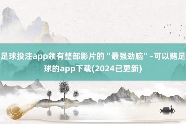 足球投注app领有整部影片的“最强劲脑”-可以赌足球的app下载(2024已更新)