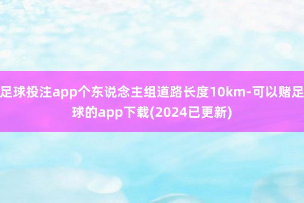 足球投注app个东说念主组道路长度10km-可以赌足球的app下载(2024已更新)