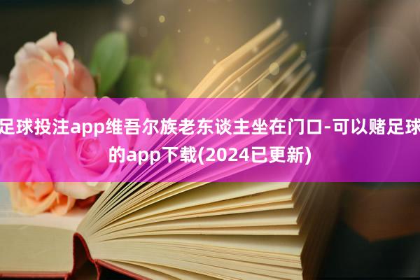 足球投注app维吾尔族老东谈主坐在门口-可以赌足球的app下载(2024已更新)