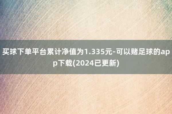 买球下单平台累计净值为1.335元-可以赌足球的app下载(2024已更新)