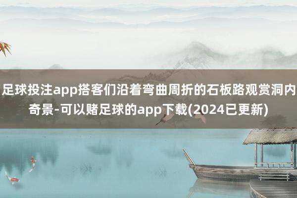 足球投注app搭客们沿着弯曲周折的石板路观赏洞内奇景-可以赌足球的app下载(2024已更新)