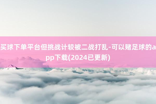 买球下单平台但挑战计较被二战打乱-可以赌足球的app下载(2024已更新)