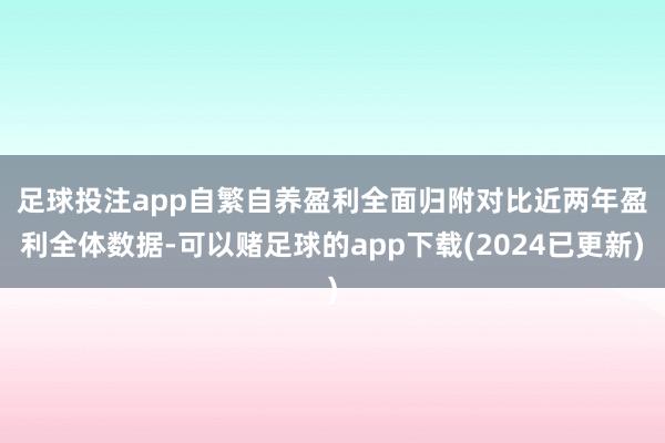 足球投注app自繁自养盈利全面归附　　对比近两年盈利全体数据-可以赌足球的app下载(2024已更新)