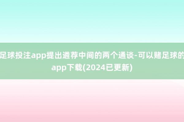 足球投注app提出遴荐中间的两个通谈-可以赌足球的app下载(2024已更新)