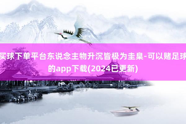 买球下单平台东说念主物升沉皆极为圭臬-可以赌足球的app下载(2024已更新)