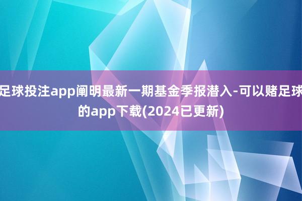 足球投注app阐明最新一期基金季报潜入-可以赌足球的app下载(2024已更新)