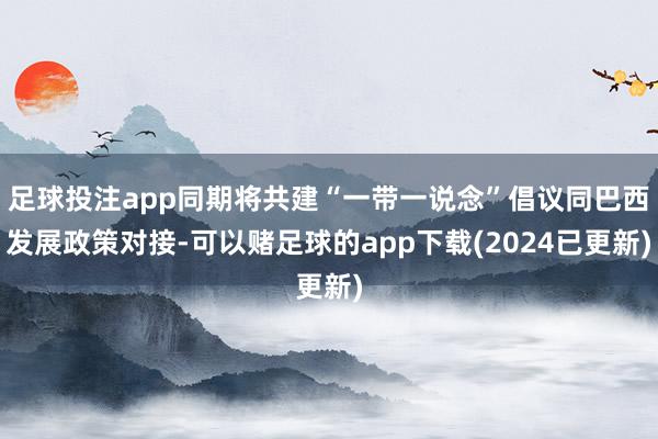 足球投注app同期将共建“一带一说念”倡议同巴西发展政策对接-可以赌足球的app下载(2024已更新)