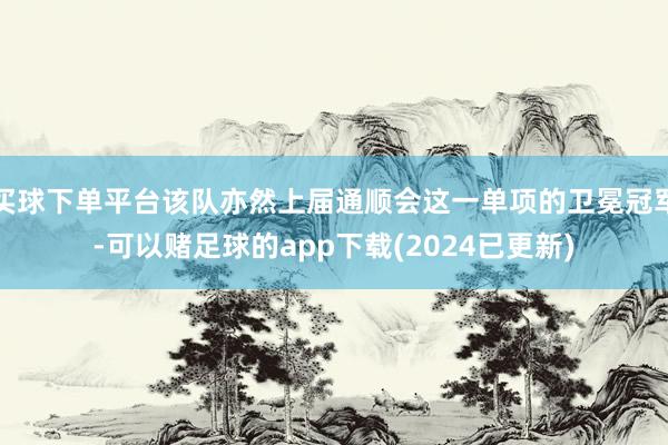 买球下单平台该队亦然上届通顺会这一单项的卫冕冠军-可以赌足球的app下载(2024已更新)