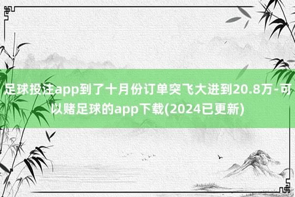 足球投注app到了十月份订单突飞大进到20.8万-可以赌足球的app下载(2024已更新)