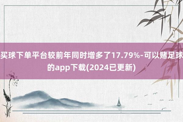 买球下单平台较前年同时增多了17.79%-可以赌足球的app下载(2024已更新)