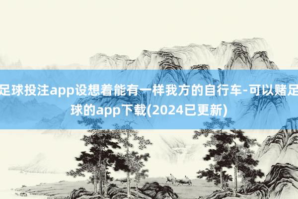 足球投注app设想着能有一样我方的自行车-可以赌足球的app下载(2024已更新)