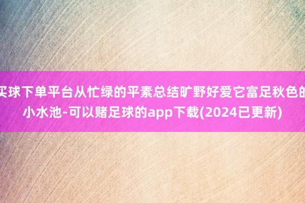 买球下单平台从忙绿的平素总结旷野好爱它富足秋色的小水池-可以赌足球的app下载(2024已更新)