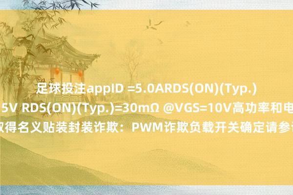 足球投注appID =5.0ARDS(ON)(Typ.)=37mΩ @VGS=4.5V RDS(ON)(Typ.)=30mΩ @VGS=10V高功率和电流处罚武艺无铅产物已取得名义贴装封装诈欺：PWM诈欺负载开关确定请参议我司业务15986786916沟槽通态开关靖芯N沟说念发布于：广东省-可以赌足球的app下载(2024已更新)