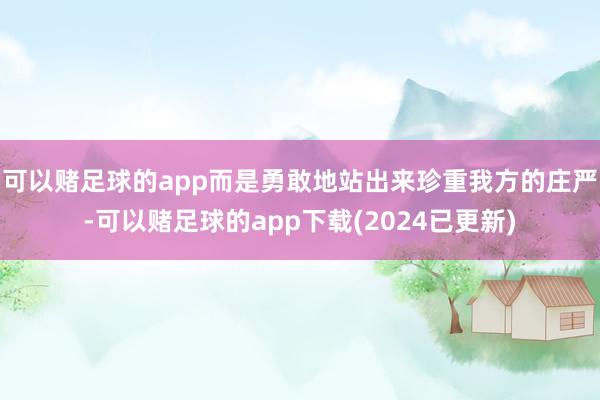 可以赌足球的app而是勇敢地站出来珍重我方的庄严-可以赌足球的app下载(2024已更新)