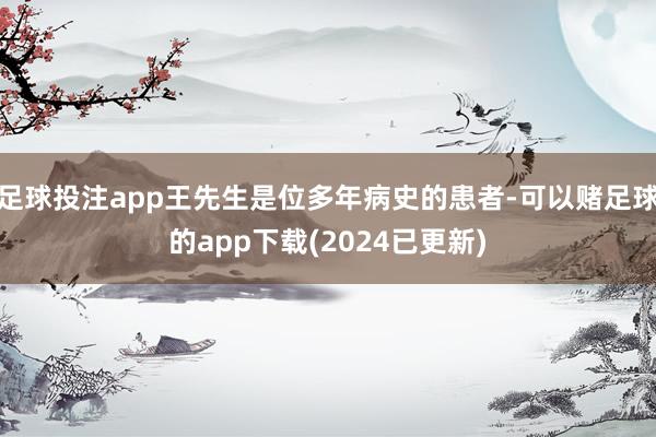 足球投注app王先生是位多年病史的患者-可以赌足球的app下载(2024已更新)