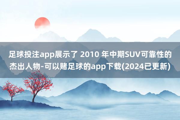 足球投注app展示了 2010 年中期SUV可靠性的杰出人物-可以赌足球的app下载(2024已更新)