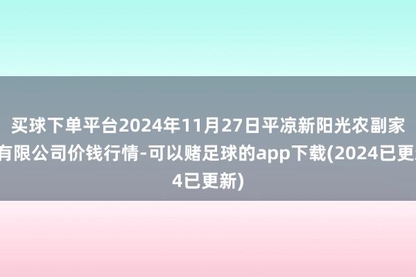 买球下单平台2024年11月27日平凉新阳光农副家具有限公司价钱行情-可以赌足球的app下载(2024已更新)