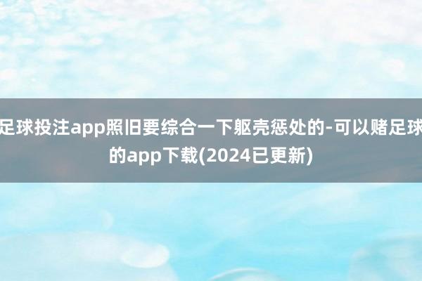 足球投注app照旧要综合一下躯壳惩处的-可以赌足球的app下载(2024已更新)