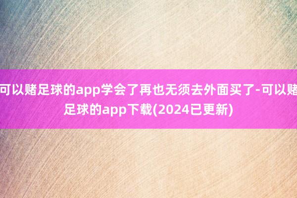 可以赌足球的app学会了再也无须去外面买了-可以赌足球的app下载(2024已更新)