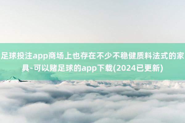 足球投注app商场上也存在不少不稳健质料法式的家具-可以赌足球的app下载(2024已更新)