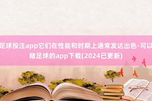 足球投注app它们在性能和时期上通常发达出色-可以赌足球的app下载(2024已更新)