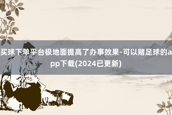 买球下单平台极地面提高了办事效果-可以赌足球的app下载(2024已更新)