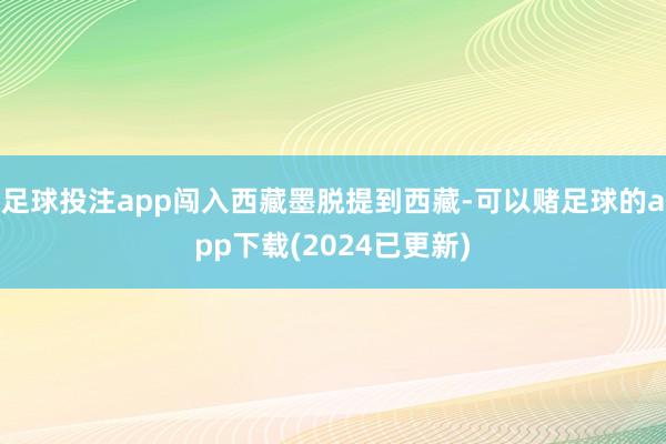 足球投注app闯入西藏墨脱提到西藏-可以赌足球的app下载(2024已更新)