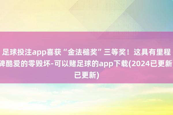 足球投注app喜获“金法槌奖”三等奖！这具有里程碑酷爱的零毁坏-可以赌足球的app下载(2024已更新)