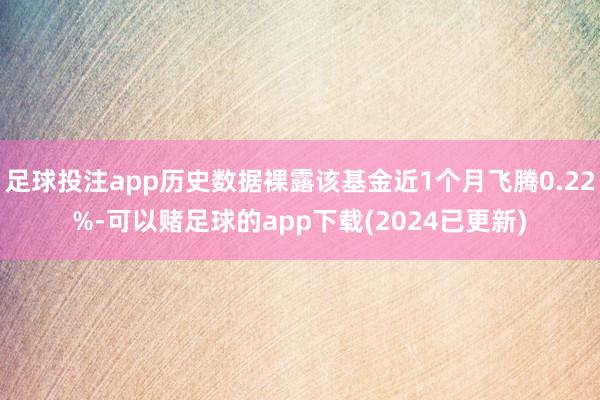 足球投注app历史数据裸露该基金近1个月飞腾0.22%-可以赌足球的app下载(2024已更新)