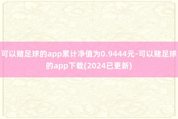 可以赌足球的app累计净值为0.9444元-可以赌足球的app下载(2024已更新)