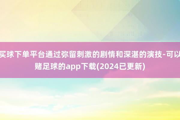 买球下单平台通过弥留刺激的剧情和深湛的演技-可以赌足球的app下载(2024已更新)