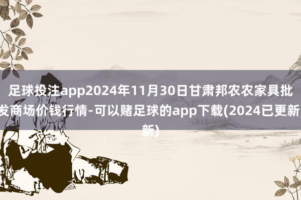 足球投注app2024年11月30日甘肃邦农农家具批发商场价钱行情-可以赌足球的app下载(2024已更新)