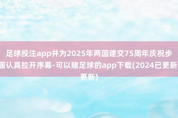 足球投注app并为2025年两国建交75周年庆祝步履认真拉开序幕-可以赌足球的app下载(2024已更新)