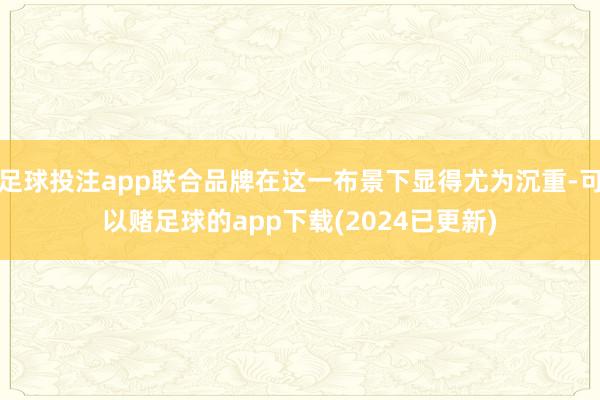 足球投注app联合品牌在这一布景下显得尤为沉重-可以赌足球的app下载(2024已更新)