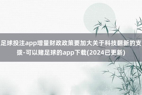 足球投注app增量财政政策要加大关于科技翻新的支拨-可以赌足球的app下载(2024已更新)