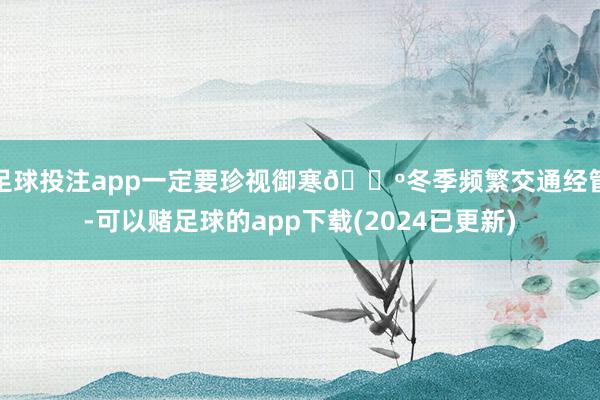 足球投注app一定要珍视御寒🔺冬季频繁交通经管-可以赌足球的app下载(2024已更新)