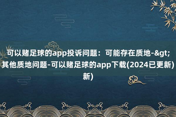 可以赌足球的app投诉问题：可能存在质地->其他质地问题-可以赌足球的app下载(2024已更新)